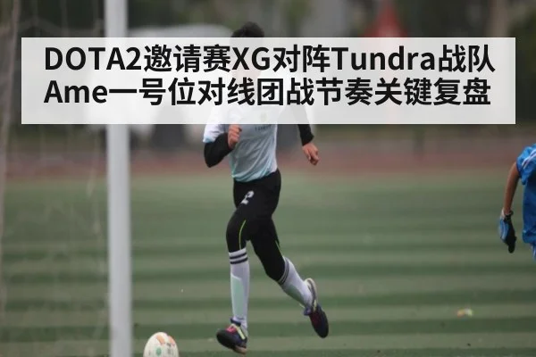 DOTA2邀请赛XG对阵Tundra战队Ame一号位对线团战节奏关键复盘 - kaiyun