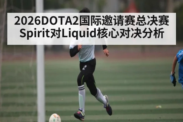 2026DOTA2国际邀请赛总决赛Spirit对Liquid核心对决分析（kaiyun）