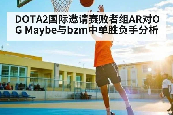DOTA2国际邀请赛败者组AR对OG Maybe与bzm中单胜负手分析 - kaiyun