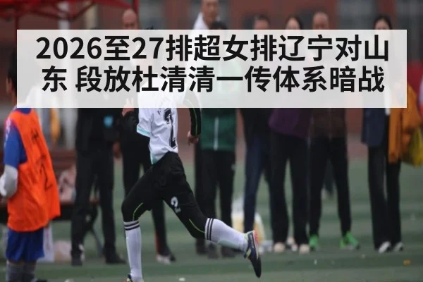 2026至27排超女排辽宁对山东 段放杜清清一传体系暗战 - kaiyun