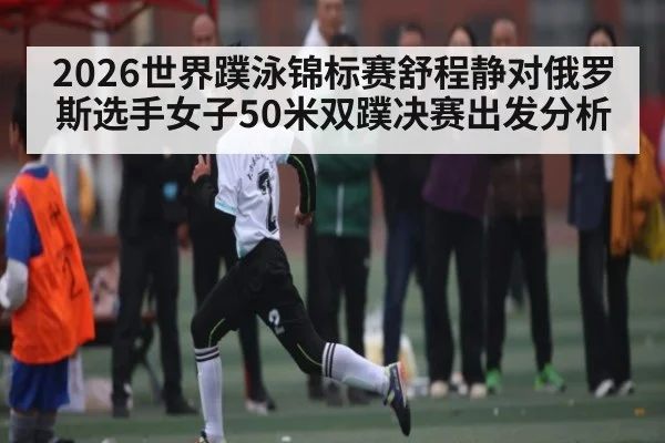 2026世界蹼泳锦标赛舒程静对俄罗斯选手女子50米双蹼决赛出发分析 - kaiyun