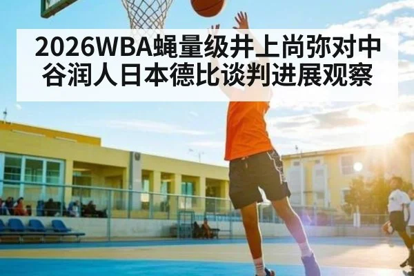 2026WBA蝇量级井上尚弥对中谷润人日本德比谈判进展观察 - kaiyun