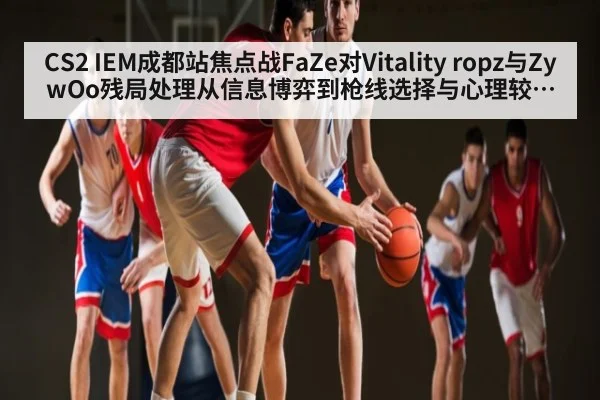 CS2 IEM成都站焦点战FaZe对Vitality ropz与ZywOo残局处理从信息博弈到枪线选择与心理较量细节复盘分析 - kaiyun