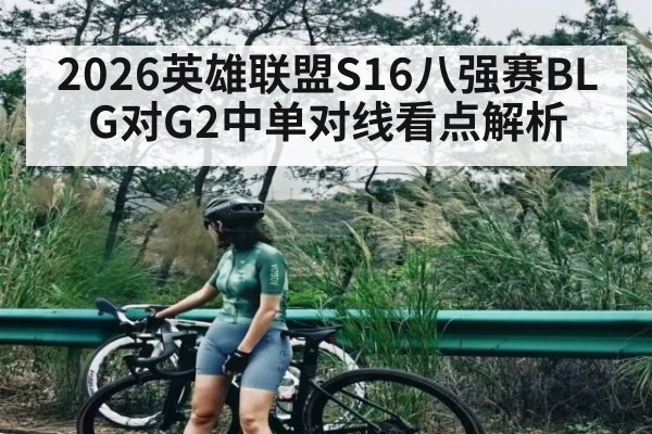 2026英雄联盟S16八强赛BLG对G2中单对线看点解析 - kaiyun